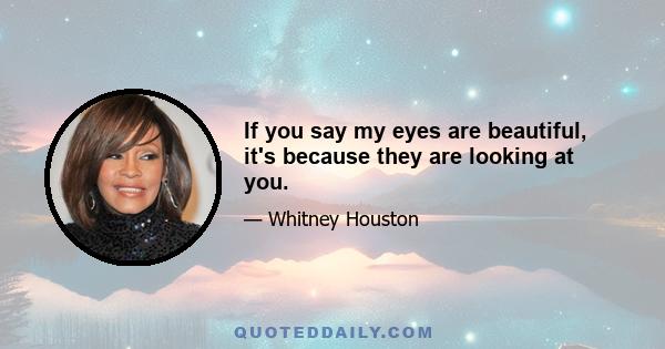 If you say my eyes are beautiful, it's because they are looking at you.