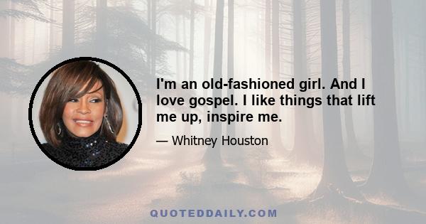 I'm an old-fashioned girl. And I love gospel. I like things that lift me up, inspire me.