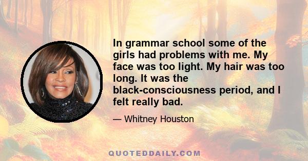 In grammar school some of the girls had problems with me. My face was too light. My hair was too long. It was the black-consciousness period, and I felt really bad.