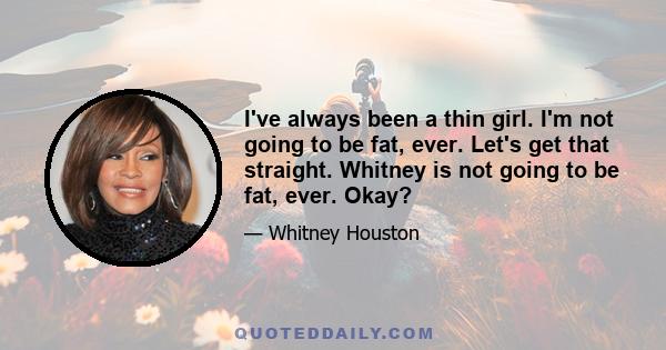 I've always been a thin girl. I'm not going to be fat, ever. Let's get that straight. Whitney is not going to be fat, ever. Okay?