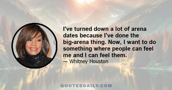 I've turned down a lot of arena dates because I've done the big-arena thing. Now, I want to do something where people can feel me and I can feel them.