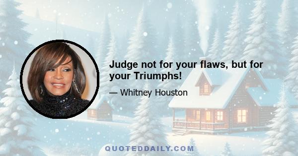 Judge not for your flaws, but for your Triumphs!