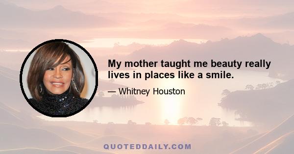 My mother taught me beauty really lives in places like a smile.