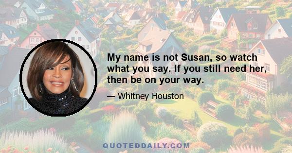 My name is not Susan, so watch what you say. If you still need her, then be on your way.