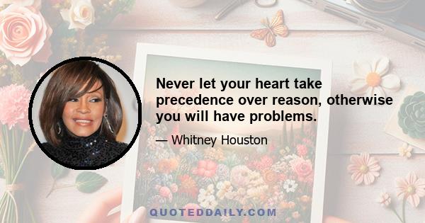 Never let your heart take precedence over reason, otherwise you will have problems.