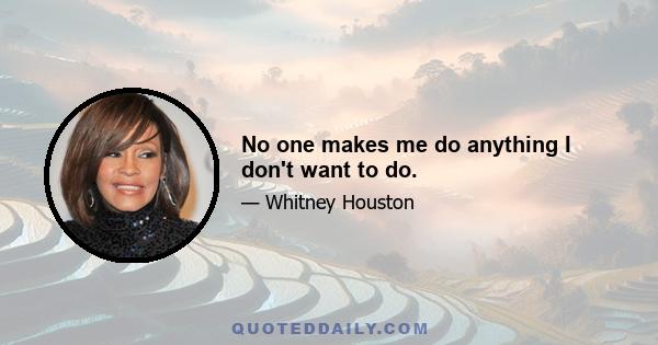 No one makes me do anything I don't want to do.