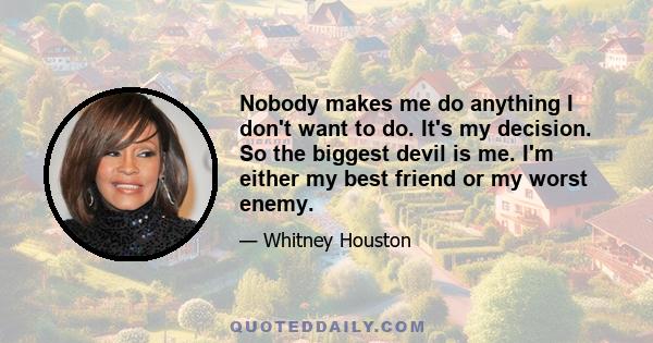 Nobody makes me do anything I don't want to do. It's my decision. So the biggest devil is me. I'm either my best friend or my worst enemy.