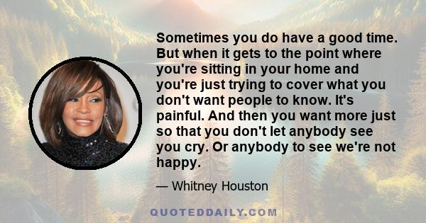 Sometimes you do have a good time. But when it gets to the point where you're sitting in your home and you're just trying to cover what you don't want people to know. It's painful. And then you want more just so that