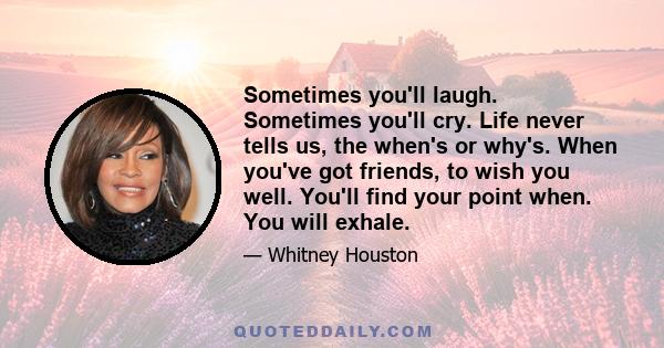 Sometimes you'll laugh. Sometimes you'll cry. Life never tells us, the when's or why's. When you've got friends, to wish you well. You'll find your point when. You will exhale.