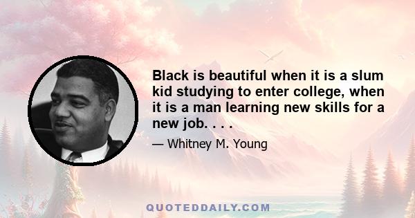 Black is beautiful when it is a slum kid studying to enter college, when it is a man learning new skills for a new job, or a slum mother battling to give her kids a chance for a better life. But white is beautiful, too, 