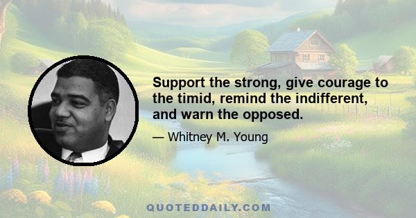 Support the strong, give courage to the timid, remind the indifferent, and warn the opposed.