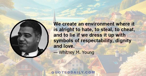 We create an environment where it is alright to hate, to steal, to cheat, and to lie if we dress it up with symbols of respectability, dignity and love.