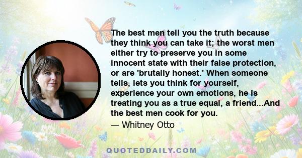 The best men tell you the truth because they think you can take it; the worst men either try to preserve you in some innocent state with their false protection, or are 'brutally honest.' When someone tells, lets you