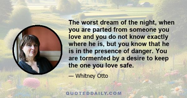 The worst dream of the night, when you are parted from someone you love and you do not know exactly where he is, but you know that he is in the presence of danger. You are tormented by a desire to keep the one you love