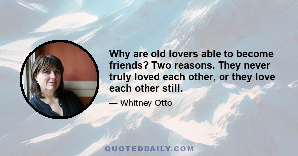 Why are old lovers able to become friends? Two reasons. They never truly loved each other, or they love each other still.