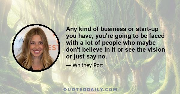 Any kind of business or start-up you have, you're going to be faced with a lot of people who maybe don't believe in it or see the vision or just say no.