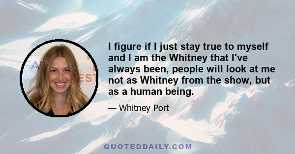 I figure if I just stay true to myself and I am the Whitney that I've always been, people will look at me not as Whitney from the show, but as a human being.