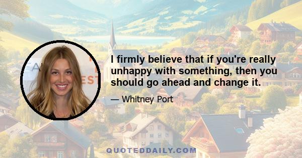 I firmly believe that if you're really unhappy with something, then you should go ahead and change it.