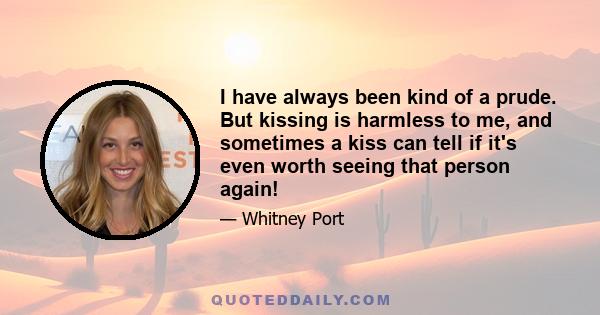 I have always been kind of a prude. But kissing is harmless to me, and sometimes a kiss can tell if it's even worth seeing that person again!