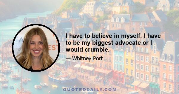 I have to believe in myself. I have to be my biggest advocate or I would crumble.