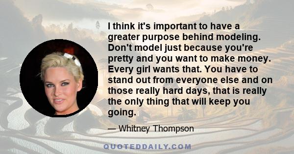 I think it's important to have a greater purpose behind modeling. Don't model just because you're pretty and you want to make money. Every girl wants that. You have to stand out from everyone else and on those really