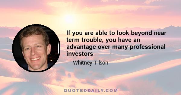 If you are able to look beyond near term trouble, you have an advantage over many professional investors