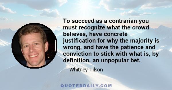 To succeed as a contrarian you must recognize what the crowd believes, have concrete justification for why the majority is wrong, and have the patience and conviction to stick with what is, by definition, an unpopular