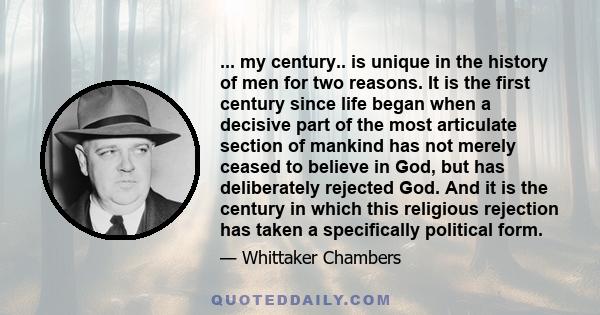 ... my century.. is unique in the history of men for two reasons. It is the first century since life began when a decisive part of the most articulate section of mankind has not merely ceased to believe in God, but has