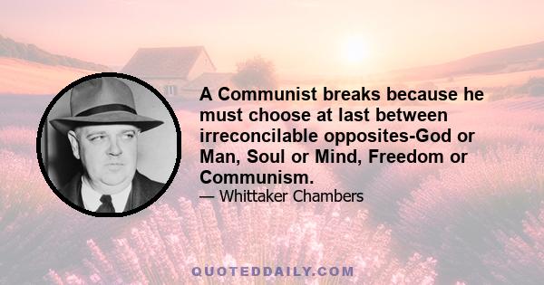 A Communist breaks because he must choose at last between irreconcilable opposites-God or Man, Soul or Mind, Freedom or Communism.