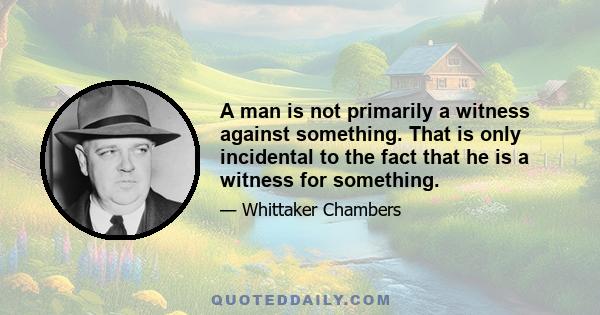 A man is not primarily a witness against something. That is only incidental to the fact that he is a witness for something.