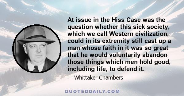 At issue in the Hiss Case was the question whether this sick society, which we call Western civilization, could in its extremity still cast up a man whose faith in it was so great that he would voluntarily abandon those 