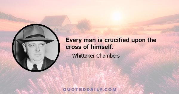 Every man is crucified upon the cross of himself.