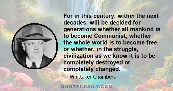 For in this century, within the next decades, will be decided for generations whether all mankind is to become Communist, whether the whole world is to become free, or whether, in the struggle, civilization as we know