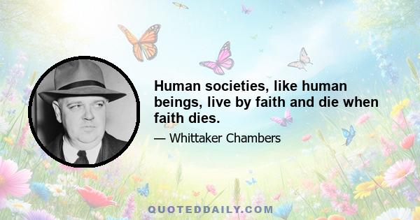 Human societies, like human beings, live by faith and die when faith dies.