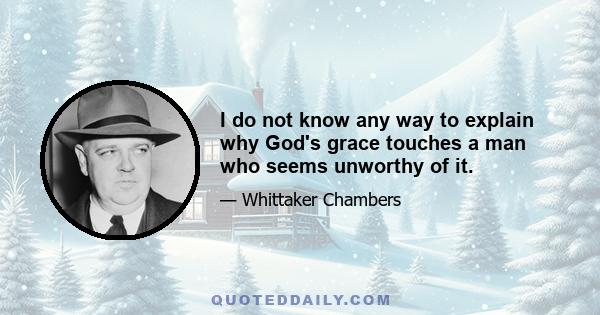 I do not know any way to explain why God's grace touches a man who seems unworthy of it.