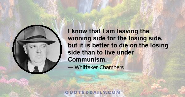 I know that I am leaving the winning side for the losing side, but it is better to die on the losing side than to live under Communism.