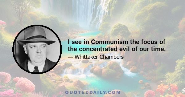 I see in Communism the focus of the concentrated evil of our time.