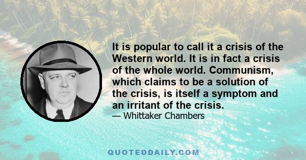 It is popular to call it a crisis of the Western world. It is in fact a crisis of the whole world. Communism, which claims to be a solution of the crisis, is itself a symptom and an irritant of the crisis.