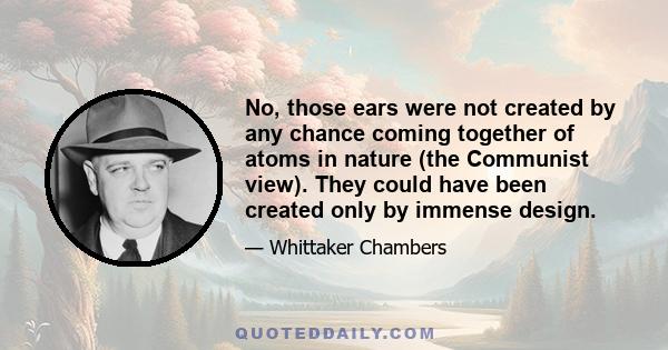 No, those ears were not created by any chance coming together of atoms in nature (the Communist view). They could have been created only by immense design.