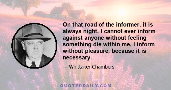 On that road of the informer, it is always night. I cannot ever inform against anyone without feeling something die within me. I inform without pleasure, because it is necessary.