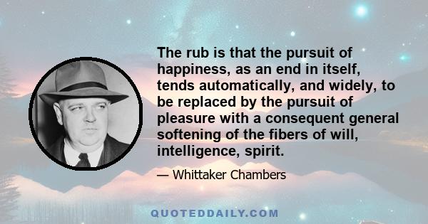 The rub is that the pursuit of happiness, as an end in itself, tends automatically, and widely, to be replaced by the pursuit of pleasure with a consequent general softening of the fibers of will, intelligence, spirit.