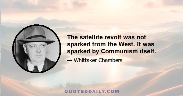 The satellite revolt was not sparked from the West. It was sparked by Communism itself.