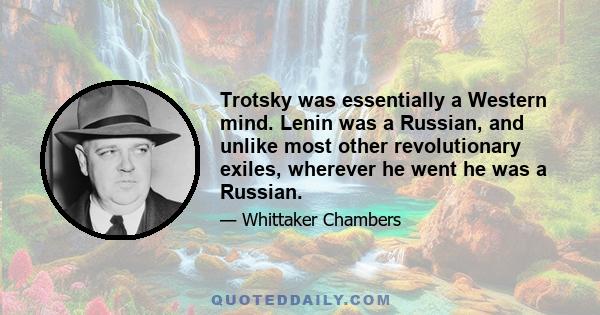 Trotsky was essentially a Western mind. Lenin was a Russian, and unlike most other revolutionary exiles, wherever he went he was a Russian.