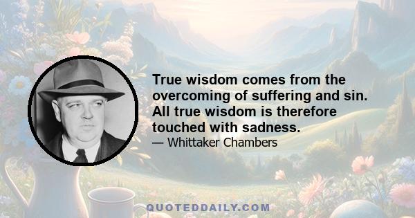 True wisdom comes from the overcoming of suffering and sin. All true wisdom is therefore touched with sadness.