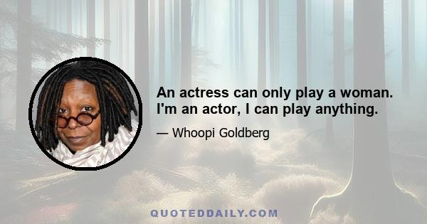 An actress can only play a woman. I'm an actor, I can play anything.