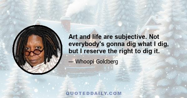 Art and life are subjective. Not everybody's gonna dig what I dig, but I reserve the right to dig it.