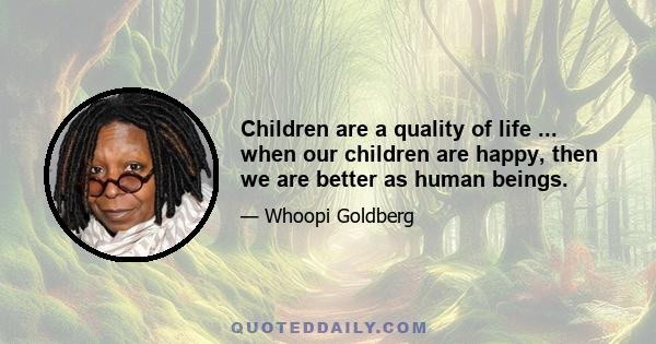 Children are a quality of life ... when our children are happy, then we are better as human beings.