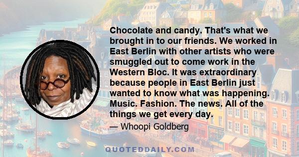 Chocolate and candy. That's what we brought in to our friends. We worked in East Berlin with other artists who were smuggled out to come work in the Western Bloc. It was extraordinary because people in East Berlin just