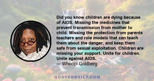 Did you know children are dying because of AIDS. Missing the medicines that prevent transmission from mother to child. Missing the protection from parents teachers and role models that can teach them about the danger,