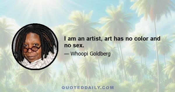 I am an artist, art has no color and no sex.